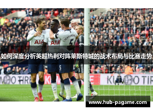 如何深度分析英超热刺对阵莱斯特城的战术布局与比赛走势