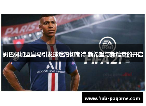 姆巴佩加盟皇马引发球迷热切期待 新希望与新篇章的开启 姆巴佩加盟皇马引发球迷热切期待 新希望与新篇章的开启
