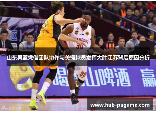 山东男篮凭借团队协作与关键球员发挥大胜江苏背后原因分析 山东男篮凭借团队协作与关键球员发挥大胜江苏背后原因分析