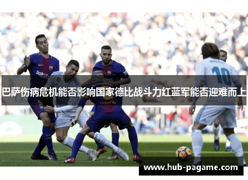 巴萨伤病危机能否影响国家德比战斗力红蓝军能否迎难而上 巴萨伤病危机能否影响国家德比战斗力红蓝军能否迎难而上