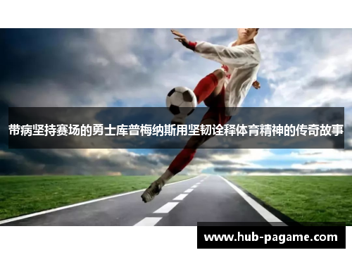 带病坚持赛场的勇士库普梅纳斯用坚韧诠释体育精神的传奇故事