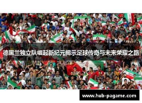 德黑兰独立队崛起新纪元揭示足球传奇与未来荣耀之路