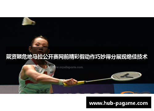 戴资颖危地马拉公开赛网前精彩假动作巧妙得分展现绝佳技术