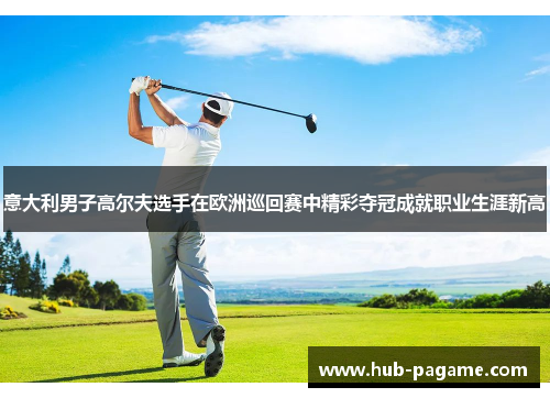 意大利男子高尔夫选手在欧洲巡回赛中精彩夺冠成就职业生涯新高