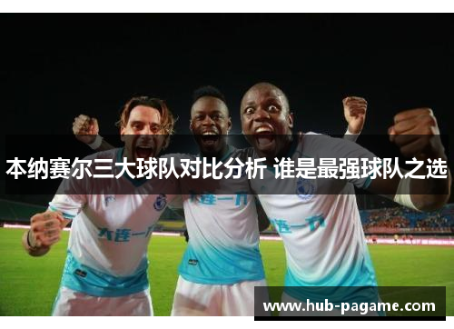 本纳赛尔三大球队对比分析 谁是最强球队之选