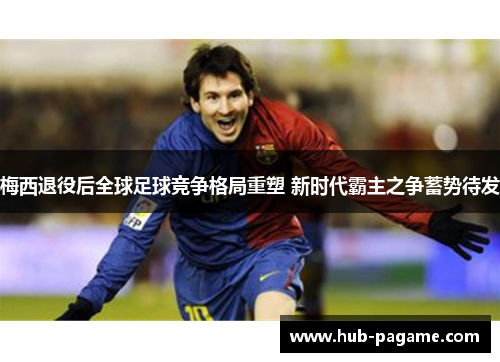 梅西退役后全球足球竞争格局重塑 新时代霸主之争蓄势待发 梅西退役后全球足球竞争格局重塑 新时代霸主之争蓄势待发