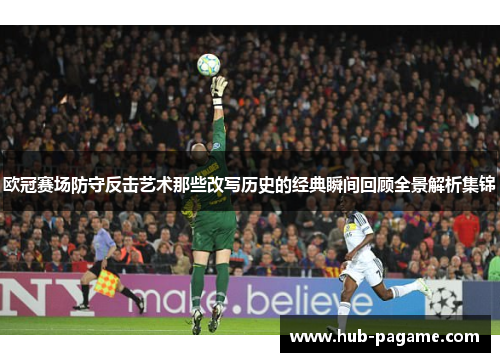 欧冠赛场防守反击艺术那些改写历史的经典瞬间回顾全景解析集锦