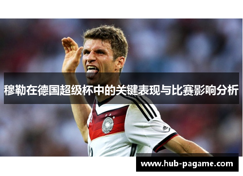 穆勒在德国超级杯中的关键表现与比赛影响分析