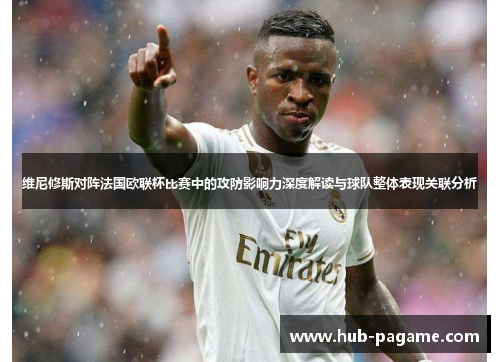 维尼修斯对阵法国欧联杯比赛中的攻防影响力深度解读与球队整体表现关联分析 维尼修斯对阵法国欧联杯比赛中的攻防影响力深度解读与球队整体表现关联分析