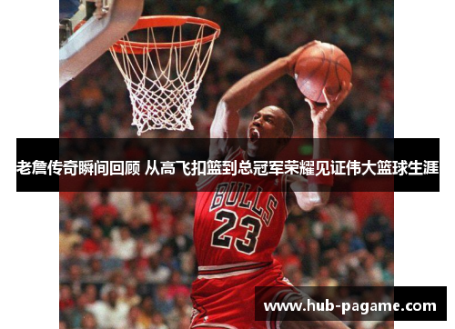 老詹传奇瞬间回顾 从高飞扣篮到总冠军荣耀见证伟大篮球生涯