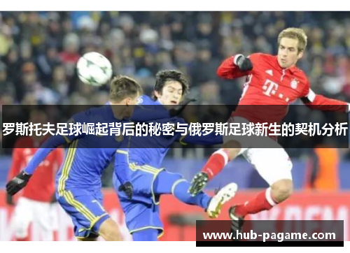 罗斯托夫足球崛起背后的秘密与俄罗斯足球新生的契机分析 罗斯托夫足球崛起背后的秘密与俄罗斯足球新生的契机分析
