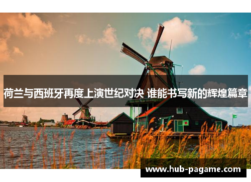 荷兰与西班牙再度上演世纪对决 谁能书写新的辉煌篇章