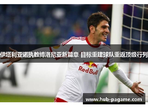 伊塔利亚诺执教博洛尼亚新篇章 目标重建球队重返顶级行列 伊塔利亚诺执教博洛尼亚新篇章 目标重建球队重返顶级行列