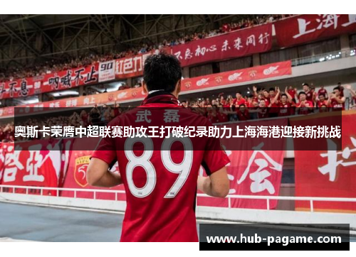 奥斯卡荣膺中超联赛助攻王打破纪录助力上海海港迎接新挑战 奥斯卡荣膺中超联赛助攻王打破纪录助力上海海港迎接新挑战