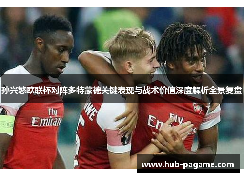 孙兴慜欧联杯对阵多特蒙德关键表现与战术价值深度解析全景复盘 孙兴慜欧联杯对阵多特蒙德关键表现与战术价值深度解析全景复盘
