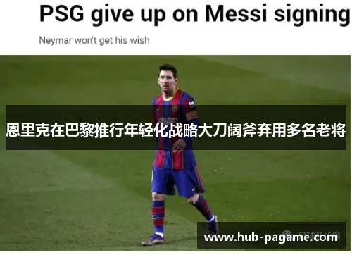 恩里克在巴黎推行年轻化战略大刀阔斧弃用多名老将 恩里克在巴黎推行年轻化战略大刀阔斧弃用多名老将