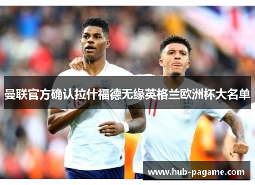 曼联官方确认拉什福德无缘英格兰欧洲杯大名单 曼联官方确认拉什福德无缘英格兰欧洲杯大名单