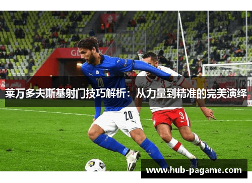 莱万多夫斯基射门技巧解析：从力量到精准的完美演绎