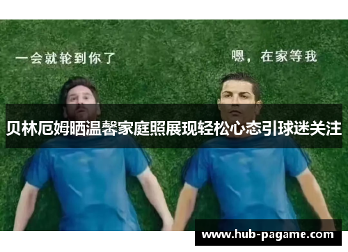 贝林厄姆晒温馨家庭照展现轻松心态引球迷关注 贝林厄姆晒温馨家庭照展现轻松心态引球迷关注