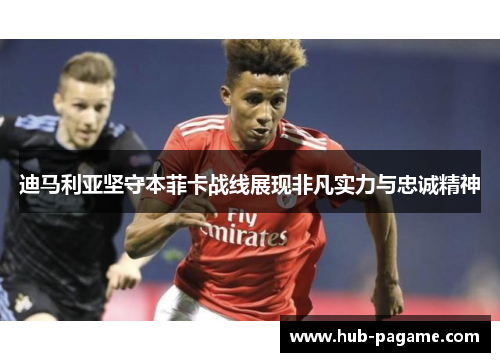 迪马利亚坚守本菲卡战线展现非凡实力与忠诚精神