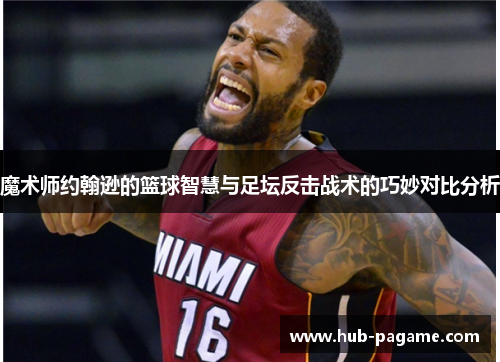 魔术师约翰逊的篮球智慧与足坛反击战术的巧妙对比分析 魔术师约翰逊的篮球智慧与足坛反击战术的巧妙对比分析