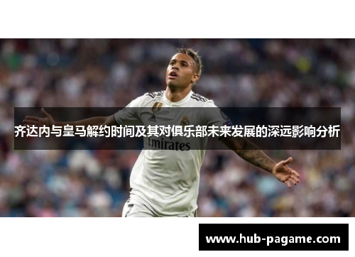 齐达内与皇马解约时间及其对俱乐部未来发展的深远影响分析 齐达内与皇马解约时间及其对俱乐部未来发展的深远影响分析
