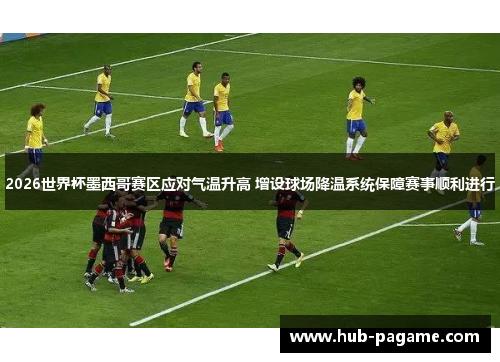 2026世界杯墨西哥赛区应对气温升高 增设球场降温系统保障赛事顺利进行 2026世界杯墨西哥赛区应对气温升高 增设球场降温系统保障赛事顺利进行
