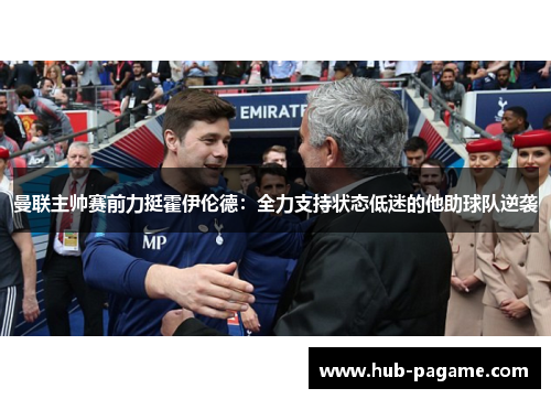 曼联主帅赛前力挺霍伊伦德：全力支持状态低迷的他助球队逆袭