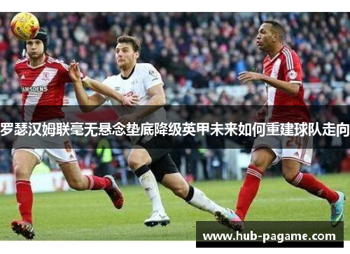 罗瑟汉姆联毫无悬念垫底降级英甲未来如何重建球队走向 罗瑟汉姆联毫无悬念垫底降级英甲未来如何重建球队走向